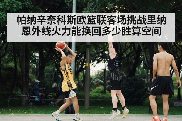 帕纳辛奈科斯欧篮联客场挑战里纳恩外线火力能换回多少胜算空间